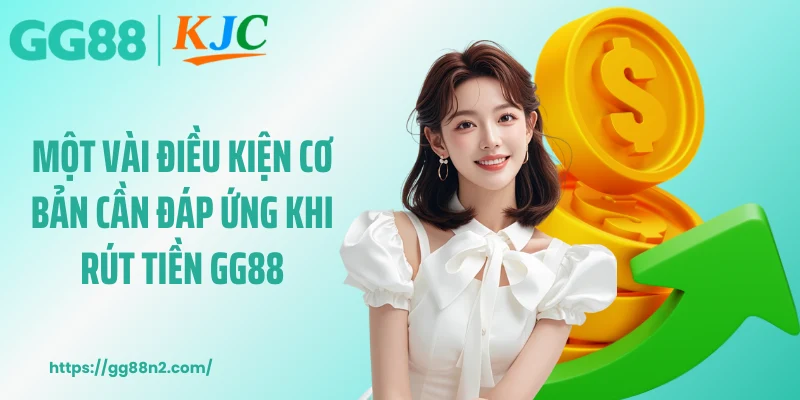 Một vài điều kiện cơ bản cần đáp ứng khi rút tiền GG88