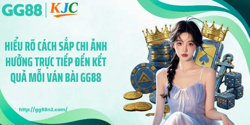 Hiểu rõ cách sắp chi ảnh hưởng trực tiếp đến kết quả mỗi ván bài GG88